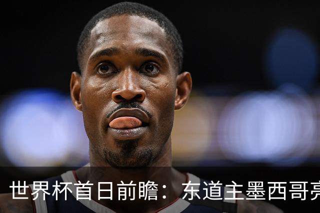 世界杯首日前瞻：东道主墨西哥亮相 亚洲球队迎首秀